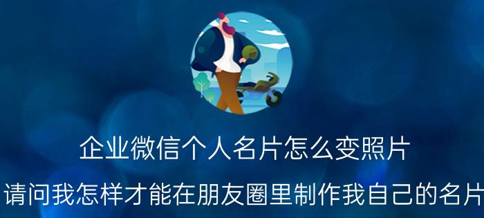 企业微信个人名片怎么变照片 请问我怎样才能在朋友圈里制作我自己的名片？